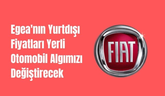 Egea’nın Yurtdışı Fiyatları Yerli Otomobil Algımızı Değiştirecek